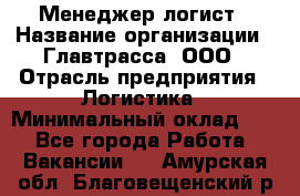 Менеджер-логист › Название организации ­ Главтрасса, ООО › Отрасль предприятия ­ Логистика › Минимальный оклад ­ 1 - Все города Работа » Вакансии   . Амурская обл.,Благовещенский р-н